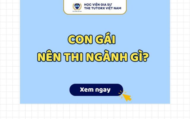CON GÁI NÊN THI NGÀNH GÌ? TƯ VẤN CHỌN NGHỀ THEO KHỐI HỌC